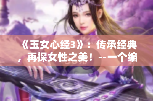 《玉女心經(jīng)3》：傳承經(jīng)典，再探女性之美！--一個編輯的看法