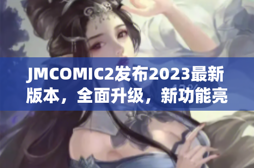 JMCOMIC2發(fā)布2023最新版本，全面升級，新功能亮點(diǎn)搶先看