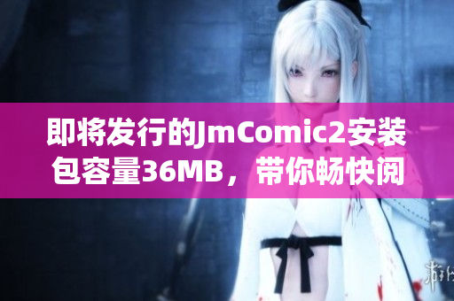 即將發(fā)行的JmComic2安裝包容量36MB，帶你暢快閱讀！