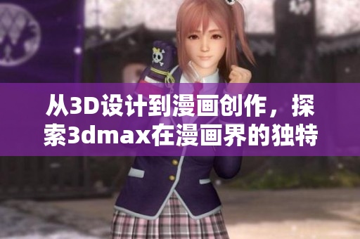 從3D設計到漫畫創(chuàng)作，探索3dmax在漫畫界的獨特魅力！