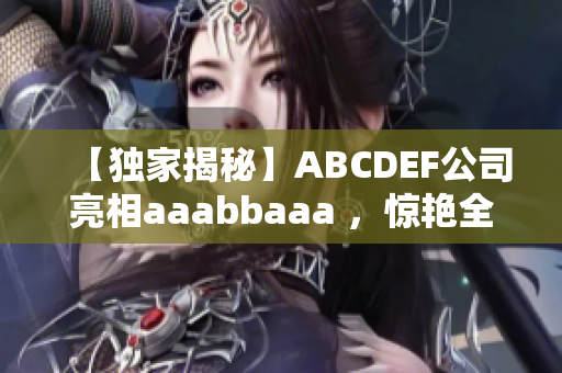 【獨家揭秘】ABCDEF公司亮相aaabbaaa ，驚艷全場！