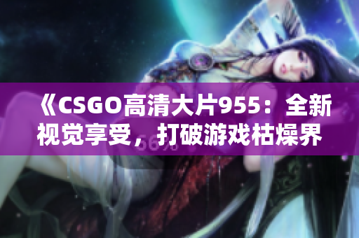 《CSGO高清大片955：全新視覺享受，打破游戲枯燥界限》