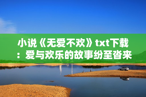 小說《無愛不歡》txt下載：愛與歡樂的故事紛至沓來