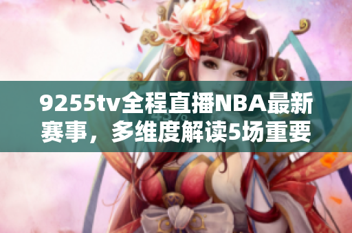 9255tv全程直播NBA最新賽事，多維度解讀5場重要比賽