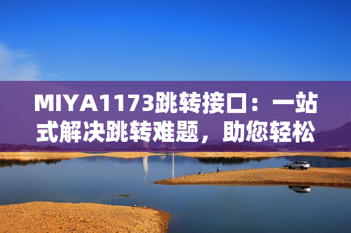 MIYA1173跳轉(zhuǎn)接口：一站式解決跳轉(zhuǎn)難題，助您輕松實(shí)現(xiàn)網(wǎng)頁跳轉(zhuǎn)