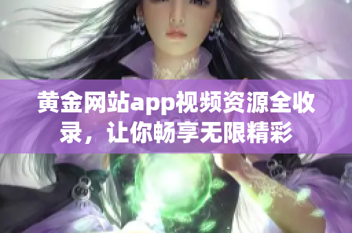 黃金網(wǎng)站app視頻資源全收錄，讓你暢享無限精彩