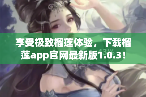 享受極致榴蓮體驗(yàn)，下載榴蓮app官網(wǎng)最新版1.0.3！