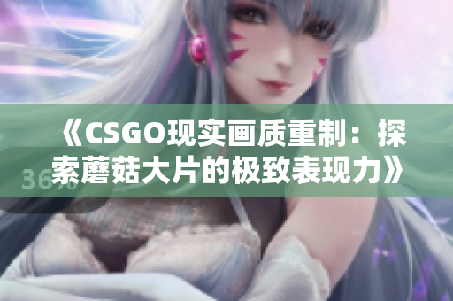 《CSGO現(xiàn)實畫質(zhì)重制：探索蘑菇大片的極致表現(xiàn)力》