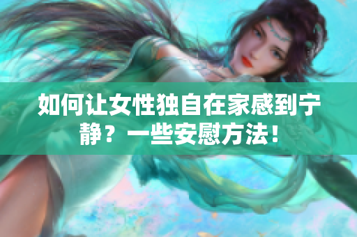 如何讓女性獨自在家感到寧靜？一些安慰方法！