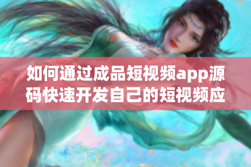 如何通過成品短視頻app源碼快速開發(fā)自己的短視頻應(yīng)用？——短視頻app源碼的優(yōu)勢