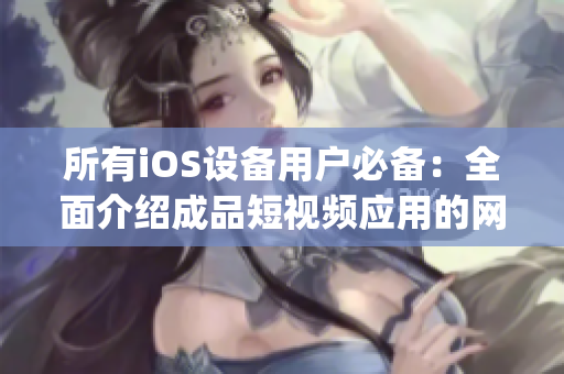 所有iOS設備用戶必備：全面介紹成品短視頻應用的網(wǎng)站合集(1)