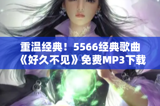 重溫經典！5566經典歌曲《好久不見》免費MP3下載