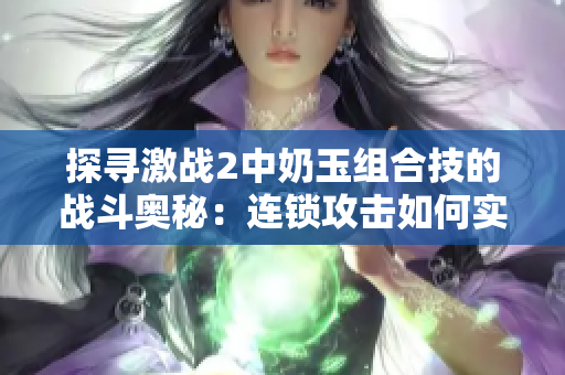 探尋激戰(zhàn)2中奶玉組合技的戰(zhàn)斗奧秘：連鎖攻擊如何實現(xiàn)最佳效果？