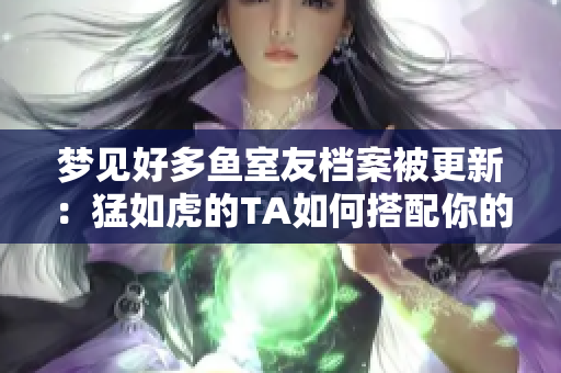 夢(mèng)見好多魚室友檔案被更新：猛如虎的TA如何搭配你的生活