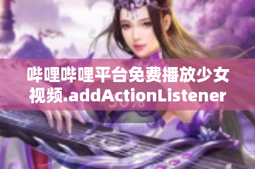 嗶哩嗶哩平臺(tái)免費(fèi)播放少女視頻.addActionListener新聞報(bào)道