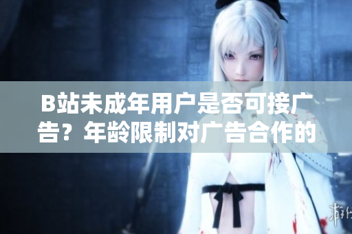 B站未成年用戶(hù)是否可接廣告？年齡限制對(duì)廣告合作的影響。