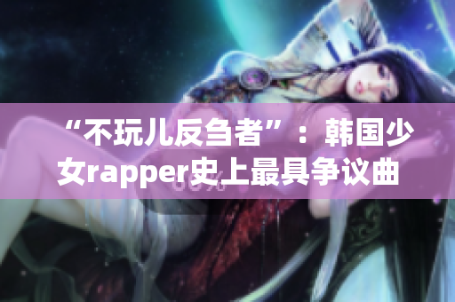 “不玩兒反芻者”：韓國少女rapper史上最具爭議曲目引發(fā)熱議