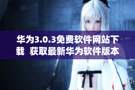 華為3.0.3免費(fèi)軟件網(wǎng)站下載  獲取最新華為軟件版本(1)