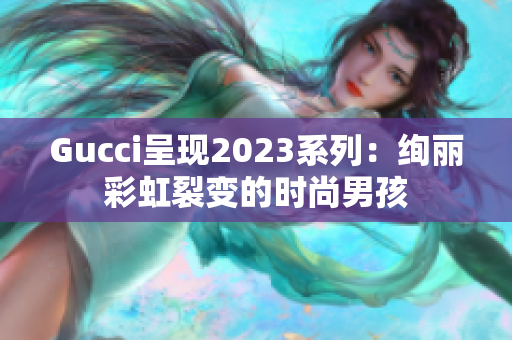 Gucci呈現(xiàn)2023系列：絢麗彩虹裂變的時尚男孩