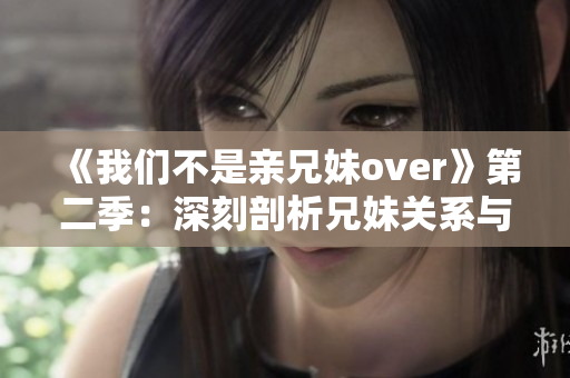 《我們不是親兄妹over》第二季：深刻剖析兄妹關(guān)系與人性內(nèi)涵