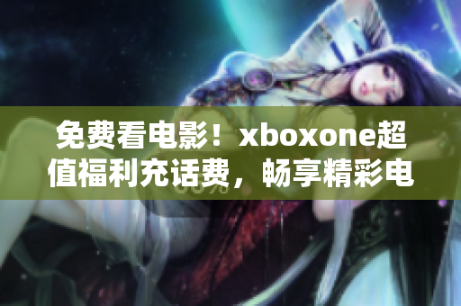 免費(fèi)看電影！xboxone超值福利充話費(fèi)，暢享精彩電影修行