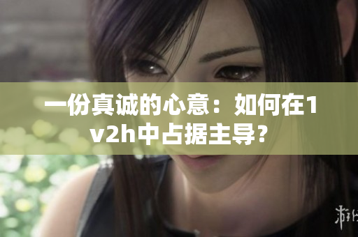 一份真誠的心意：如何在1v2h中占據(jù)主導？