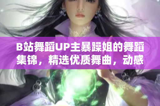 B站舞蹈UP主暴躁姐的舞蹈集錦，精選優(yōu)質(zhì)舞曲，動感炫酷展現(xiàn)身姿！