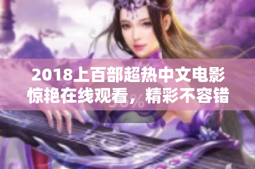 2018上百部超熱中文電影驚艷在線觀看，精彩不容錯(cuò)過(guò)！