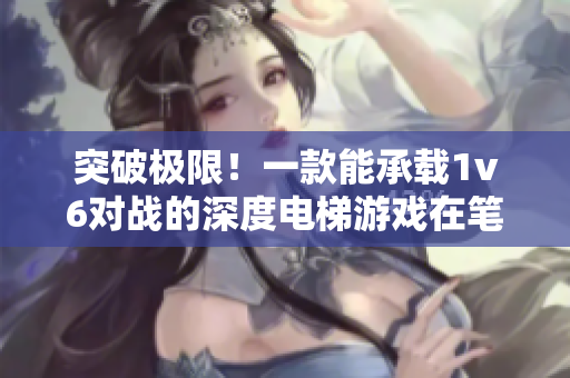 突破極限！一款能承載1v6對戰(zhàn)的深度電梯游戲在筆趣閣隆重上線