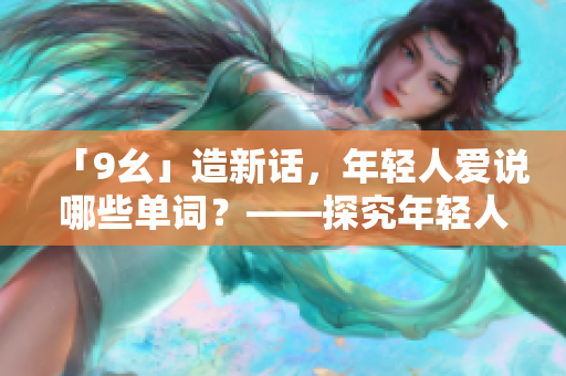 「9幺」造新話，年輕人愛說哪些單詞？——探究年輕人的生活語言