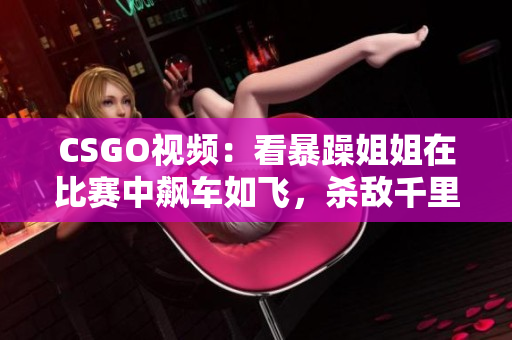 CSGO視頻：看暴躁姐姐在比賽中飆車如飛，殺敵千里！