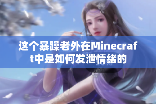 這個暴躁老外在Minecraft中是如何發(fā)泄情緒的