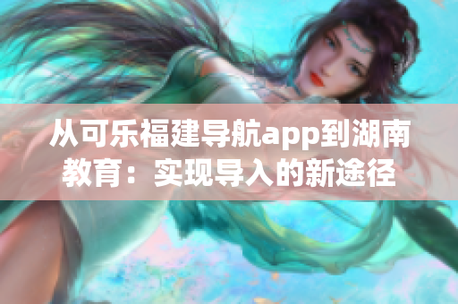 從可樂福建導(dǎo)航app到湖南教育：實現(xiàn)導(dǎo)入的新途徑