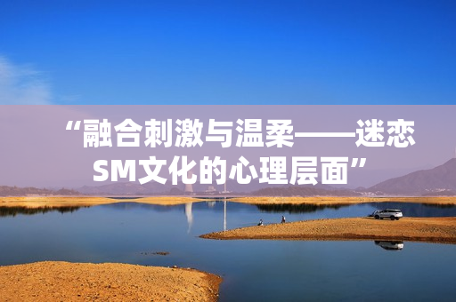 “融合刺激與溫柔——迷戀SM文化的心理層面”