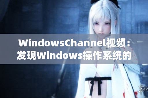 WindowsChannel視頻：發(fā)現(xiàn)Windows操作系統(tǒng)的最新動態(tài)