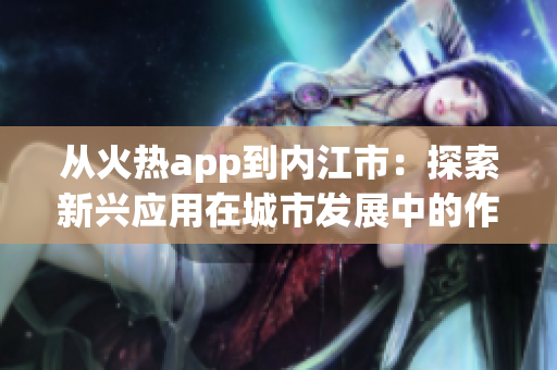 從火熱app到內(nèi)江市：探索新興應(yīng)用在城市發(fā)展中的作用