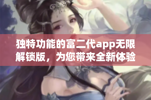 獨(dú)特功能的富二代app無限解鎖版，為您帶來全新體驗(1)