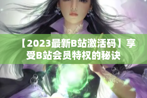 【2023最新B站激活碼】享受B站會員特權(quán)的秘訣