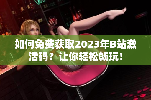 如何免費獲取2023年B站激活碼？讓你輕松暢玩！