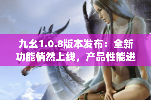 九幺1.0.8版本發(fā)布：全新功能悄然上線，產品性能進一步升級(1)