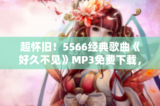 超懷舊！5566經(jīng)典歌曲《好久不見》MP3免費下載，讓你重溫嘻哈風(fēng)潮