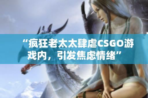 “瘋狂老太太肆虐CSGO游戲內(nèi)，引發(fā)焦慮情緒”