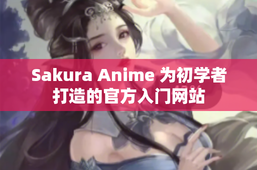 Sakura Anime 為初學(xué)者打造的官方入門網(wǎng)站