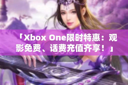 「Xbox One限時(shí)特惠：觀影免費(fèi)、話費(fèi)充值齊享！」