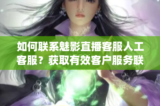 如何聯(lián)系魅影直播客服人工客服？獲取有效客戶服務(wù)聯(lián)系方式(1)