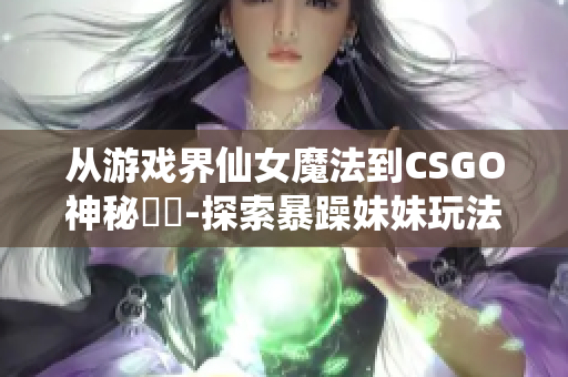 從游戲界仙女魔法到CSGO神秘轉(zhuǎn)變-探索暴躁妹妹玩法的由來