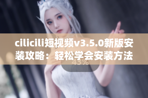 cilicili短視頻v3.5.0新版安裝攻略：輕松學(xué)會安裝方法(1)