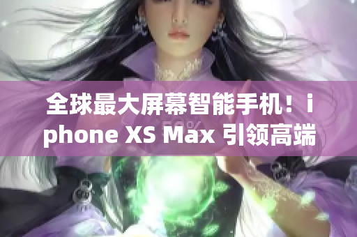 全球最大屏幕智能手機！iphone XS Max 引領(lǐng)高端市場潮流