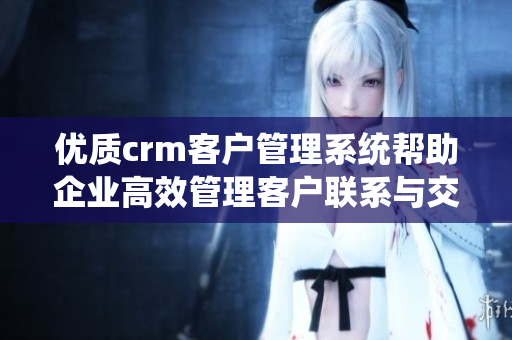 優(yōu)質crm客戶管理系統(tǒng)幫助企業(yè)高效管理客戶聯(lián)系與交互