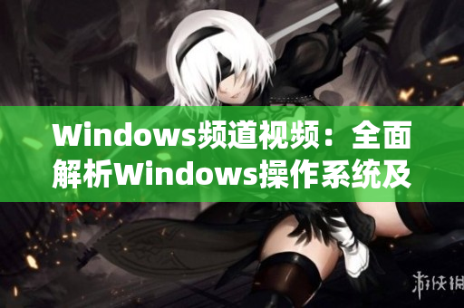 Windows頻道視頻：全面解析Windows操作系統(tǒng)及常見問題解決